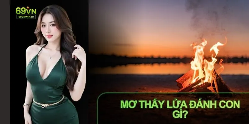 Mơ Thấy Lửa Đánh Con Gì? Luận Giải Giấc Mơ Cùng Số May Mắn 3 Mơ thấy lửa đánh con gì luận giải về con số may mắn